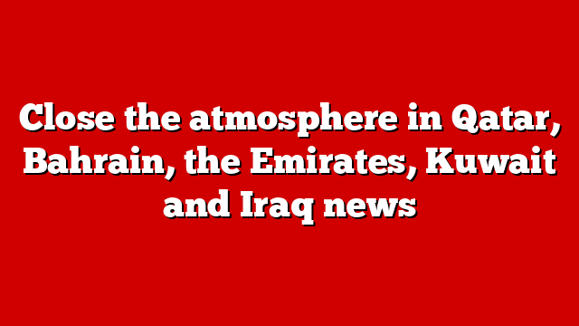 Close the atmosphere in Qatar, Bahrain, the Emirates, Kuwait and Iraq news