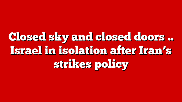 Closed sky and closed doors .. Israel in isolation after Iran’s strikes policy