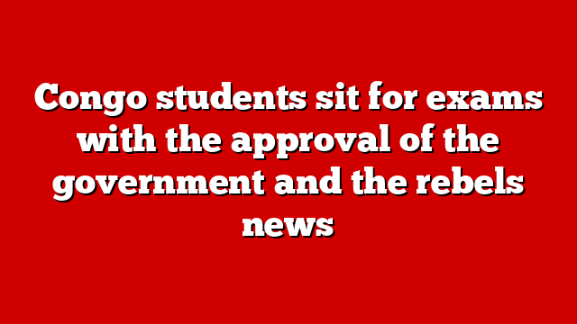 Congo students sit for exams with the approval of the government and the rebels news