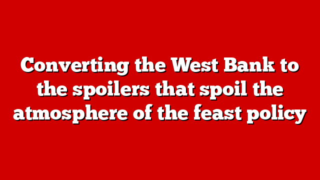 Converting the West Bank to the spoilers that spoil the atmosphere of the feast policy