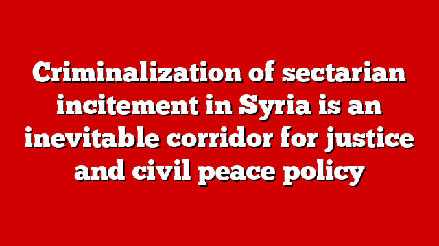 Criminalization of sectarian incitement in Syria is an inevitable corridor for justice and civil peace policy