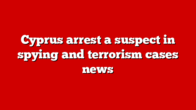 Cyprus arrest a suspect in spying and terrorism cases news