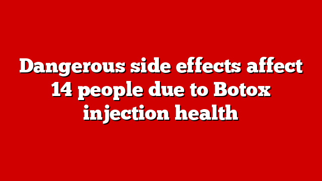Dangerous side effects affect 14 people due to Botox injection health
