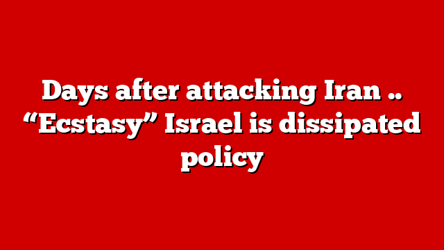 Days after attacking Iran .. “Ecstasy” Israel is dissipated policy