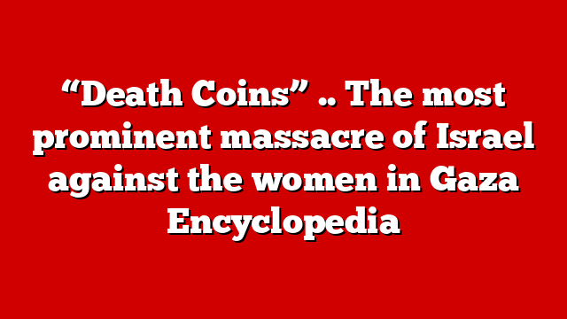 “Death Coins” .. The most prominent massacre of Israel against the women in Gaza Encyclopedia