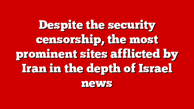 Despite the security censorship, the most prominent sites afflicted by Iran in the depth of Israel news