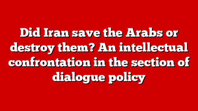 Did Iran save the Arabs or destroy them? An intellectual confrontation in the section of dialogue policy