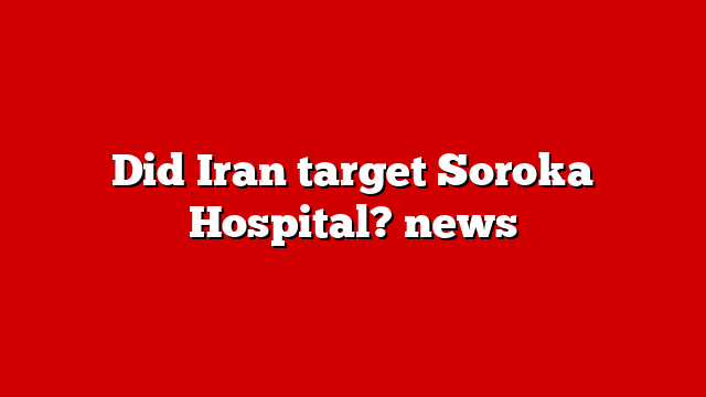 Did Iran target Soroka Hospital? news