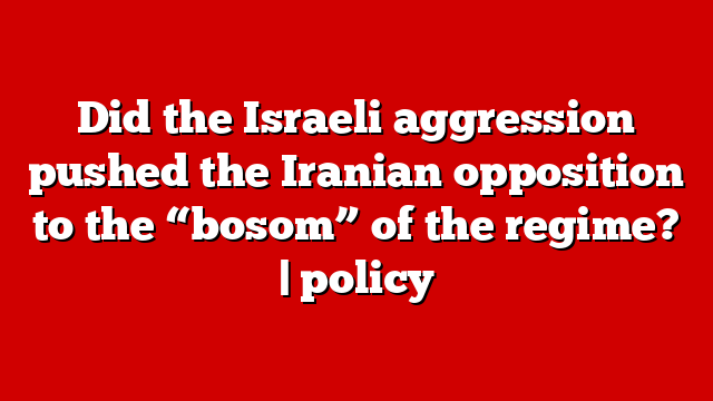 Did the Israeli aggression pushed the Iranian opposition to the “bosom” of the regime? | policy