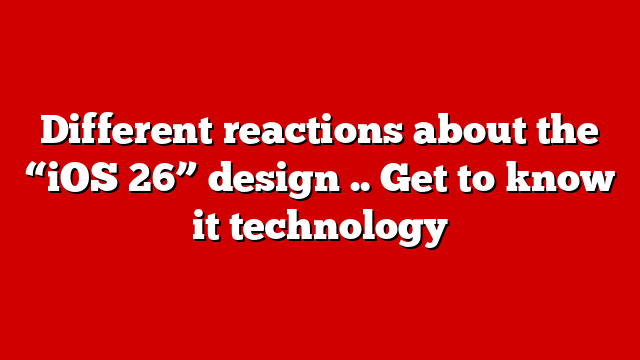 Different reactions about the “iOS 26” design .. Get to know it technology
