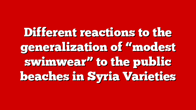 Different reactions to the generalization of “modest swimwear” to the public beaches in Syria Varieties