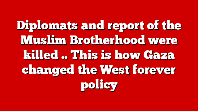 Diplomats and report of the Muslim Brotherhood were killed .. This is how Gaza changed the West forever policy