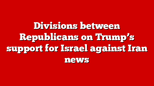 Divisions between Republicans on Trump’s support for Israel against Iran news