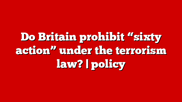 Do Britain prohibit “sixty action” under the terrorism law? | policy