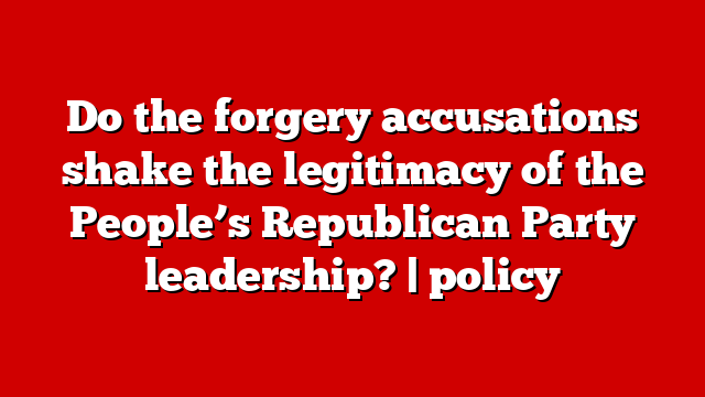 Do the forgery accusations shake the legitimacy of the People’s Republican Party leadership? | policy