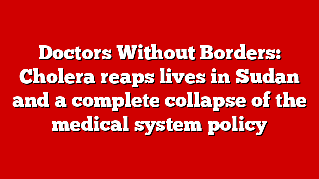 Doctors Without Borders: Cholera reaps lives in Sudan and a complete collapse of the medical system policy
