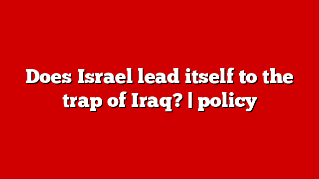 Does Israel lead itself to the trap of Iraq? | policy
