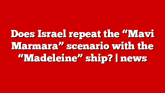 Does Israel repeat the “Mavi Marmara” scenario with the “Madeleine” ship? | news