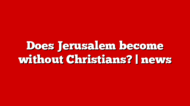 Does Jerusalem become without Christians? | news