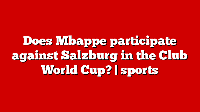 Does Mbappe participate against Salzburg in the Club World Cup? | sports