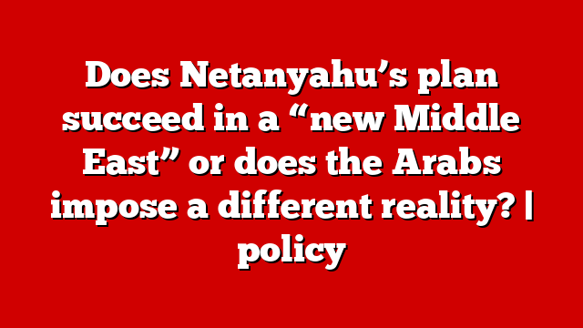 Does Netanyahu’s plan succeed in a “new Middle East” or does the Arabs impose a different reality? | policy