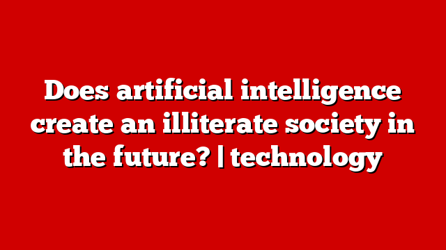 Does artificial intelligence create an illiterate society in the future? | technology