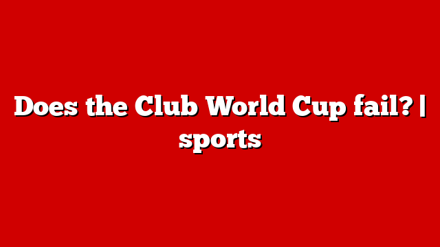 Does the Club World Cup fail? | sports