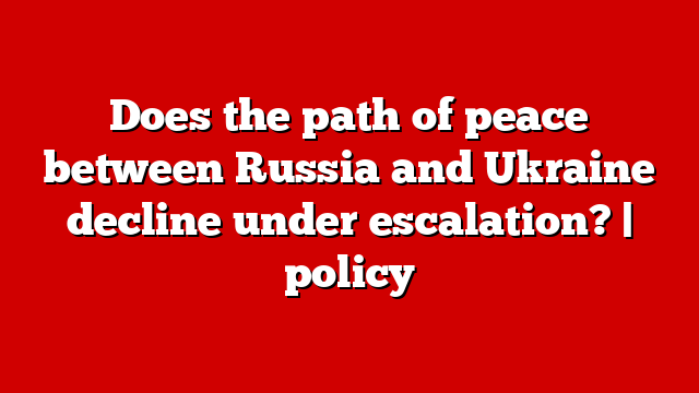 Does the path of peace between Russia and Ukraine decline under escalation? | policy