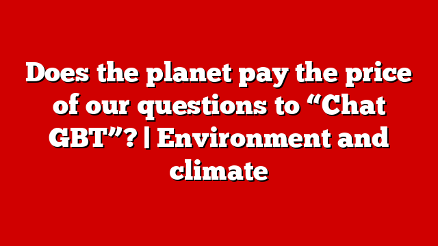 Does the planet pay the price of our questions to “Chat GBT”? | Environment and climate