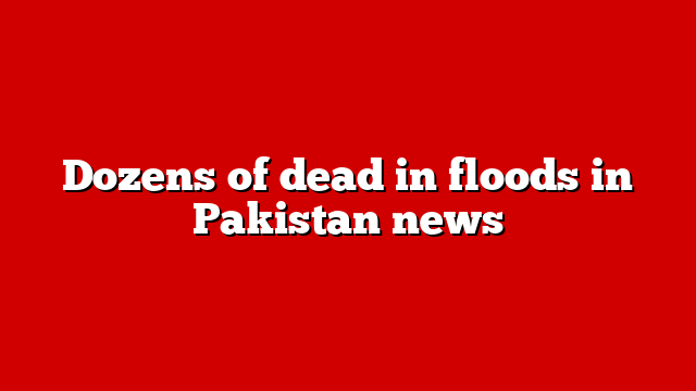 Dozens of dead in floods in Pakistan news