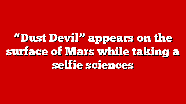 “Dust Devil” appears on the surface of Mars while taking a selfie sciences