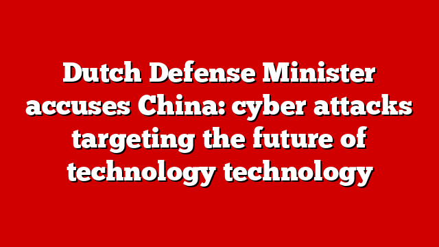 Dutch Defense Minister accuses China: cyber attacks targeting the future of technology technology