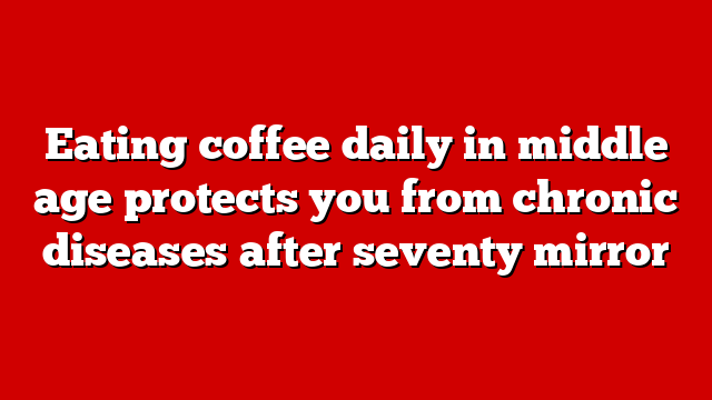 Eating coffee daily in middle age protects you from chronic diseases after seventy mirror