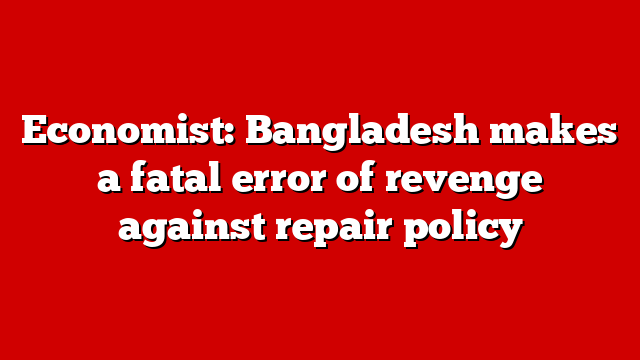 Economist: Bangladesh makes a fatal error of revenge against repair policy