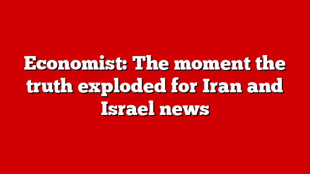Economist: The moment the truth exploded for Iran and Israel news