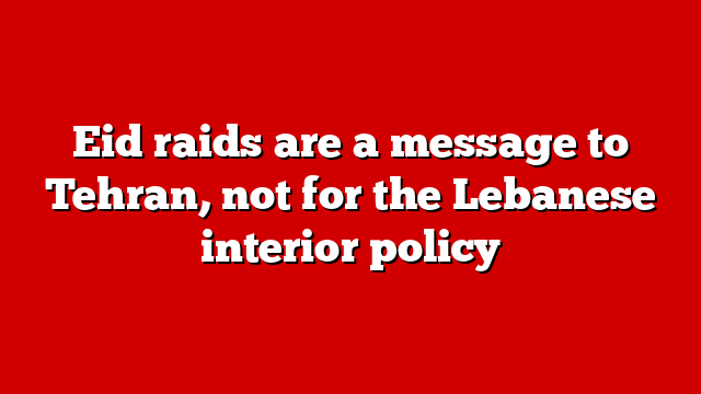 Eid raids are a message to Tehran, not for the Lebanese interior policy