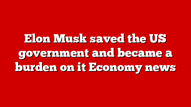 Elon Musk saved the US government and became a burden on it Economy news