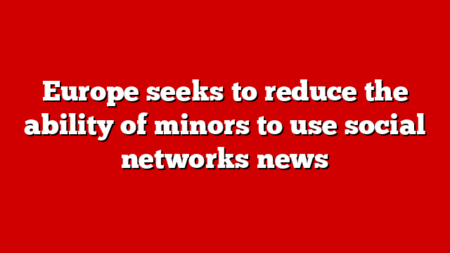 Europe seeks to reduce the ability of minors to use social networks news