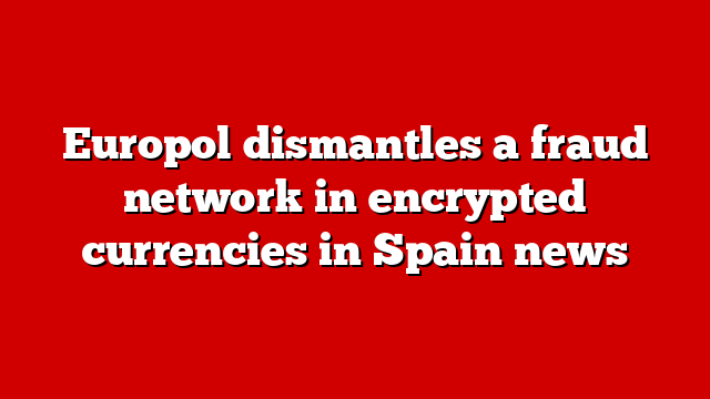 Europol dismantles a fraud network in encrypted currencies in Spain news