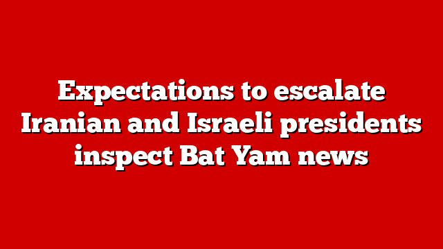 Expectations to escalate Iranian and Israeli presidents inspect Bat Yam news