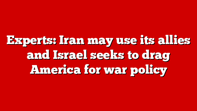Experts: Iran may use its allies and Israel seeks to drag America for war policy