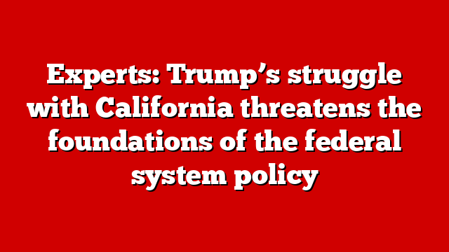 Experts: Trump’s struggle with California threatens the foundations of the federal system policy