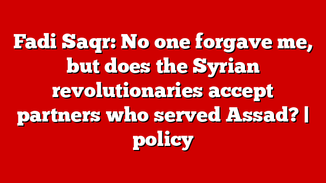 Fadi Saqr: No one forgave me, but does the Syrian revolutionaries accept partners who served Assad? | policy