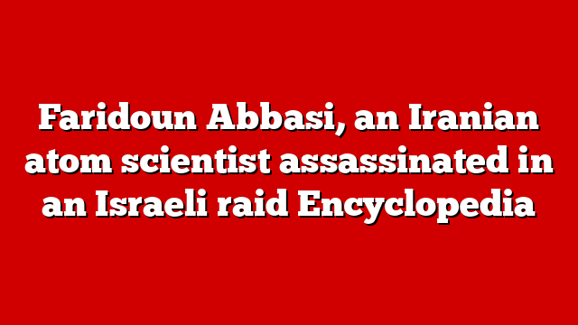 Faridoun Abbasi, an Iranian atom scientist assassinated in an Israeli raid Encyclopedia