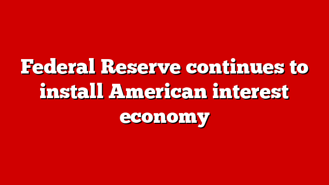 Federal Reserve continues to install American interest economy