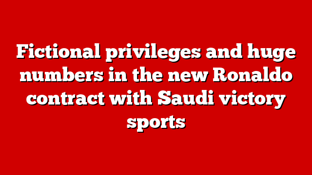 Fictional privileges and huge numbers in the new Ronaldo contract with Saudi victory sports