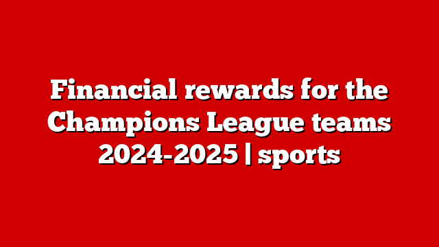 Financial rewards for the Champions League teams 2024-2025 | sports