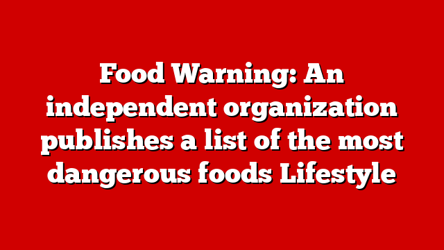 Food Warning: An independent organization publishes a list of the most dangerous foods Lifestyle