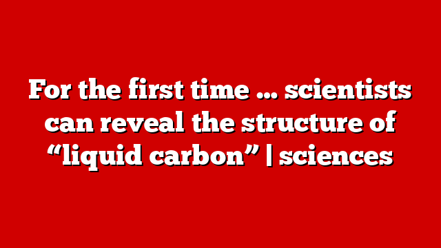For the first time … scientists can reveal the structure of “liquid carbon” | sciences