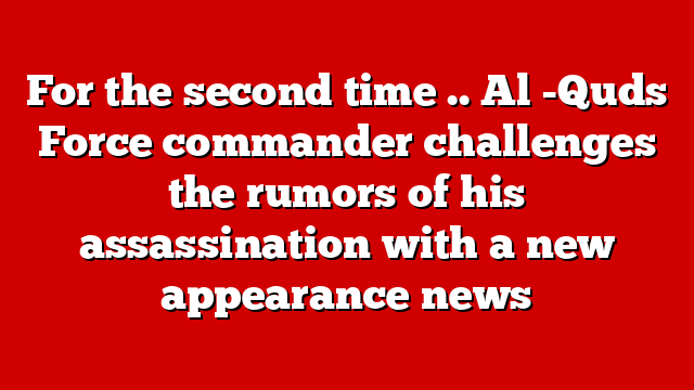 For the second time .. Al -Quds Force commander challenges the rumors of his assassination with a new appearance news